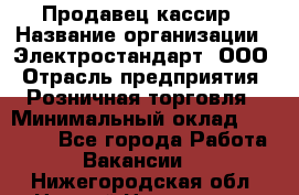 Продавец-кассир › Название организации ­ Электростандарт, ООО › Отрасль предприятия ­ Розничная торговля › Минимальный оклад ­ 22 000 - Все города Работа » Вакансии   . Нижегородская обл.,Нижний Новгород г.